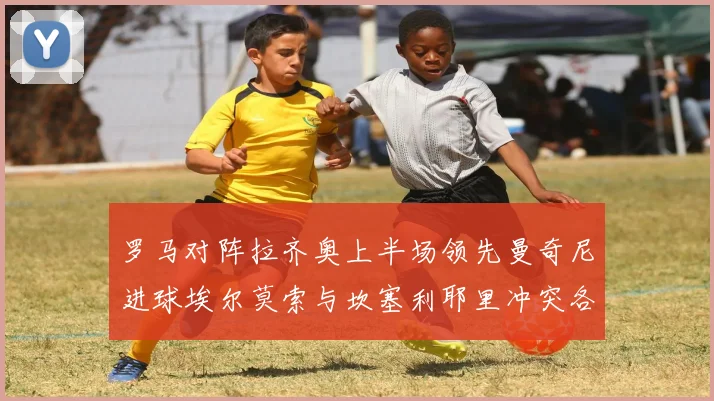 罗马对阵拉齐奥上半场领先曼奇尼进球埃尔莫索与坎塞利耶里冲突各领黄牌