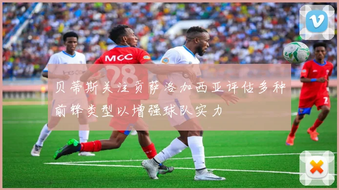 贝蒂斯关注贡萨洛加西亚评估多种前锋类型以增强球队实力