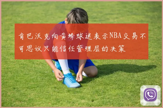 肯巴沃克向黄蜂球迷表示NBA交易不可思议只能信任管理层的决策