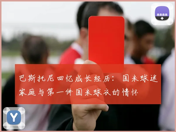巴斯托尼回忆成长经历：国米球迷家庭与第一件国米球衣的情怀