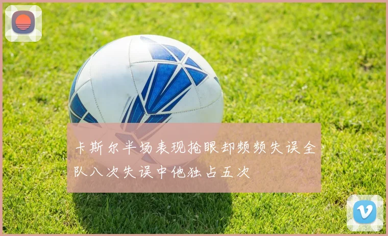卡斯尔半场表现抢眼却频频失误全队八次失误中他独占五次