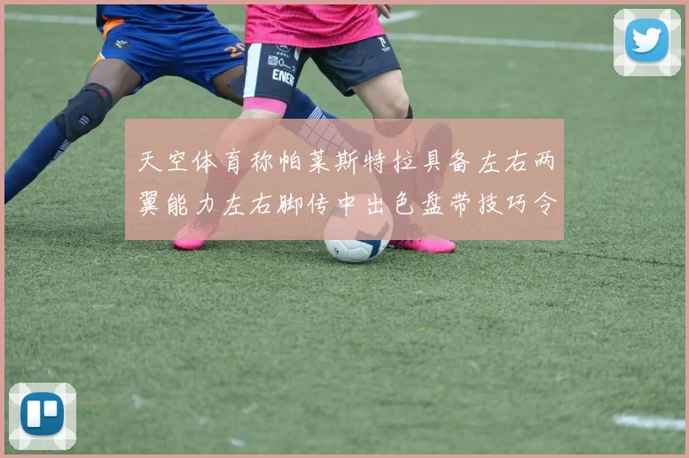 天空体育称帕莱斯特拉具备左右两翼能力左右脚传中出色盘带技巧令人赞叹