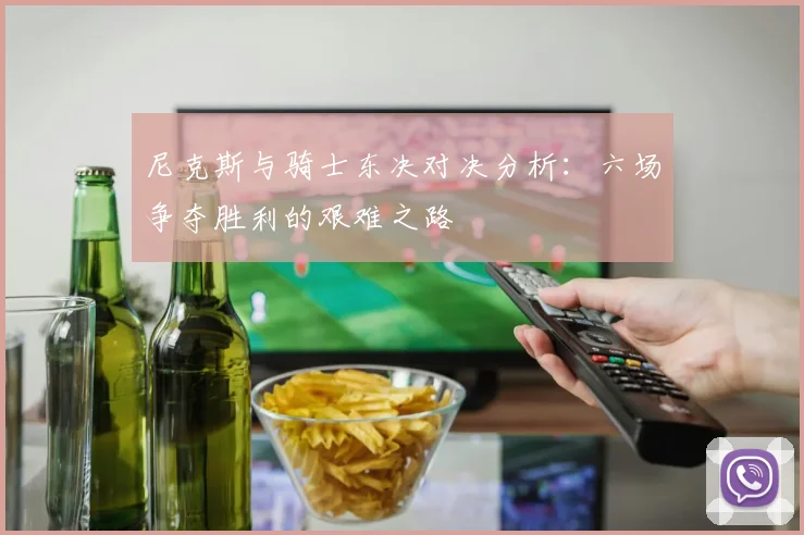 尼克斯与骑士东决对决分析：六场争夺胜利的艰难之路