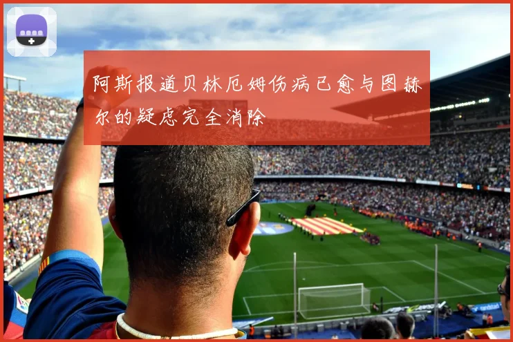 阿斯报道贝林厄姆伤病已愈与图赫尔的疑虑完全消除