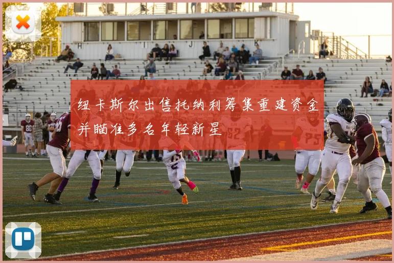 纽卡斯尔出售托纳利筹集重建资金并瞄准多名年轻新星