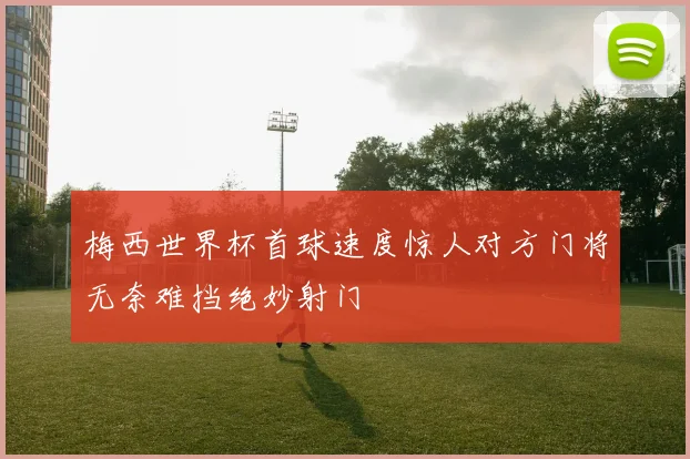 梅西世界杯首球速度惊人对方门将无奈难挡绝妙射门