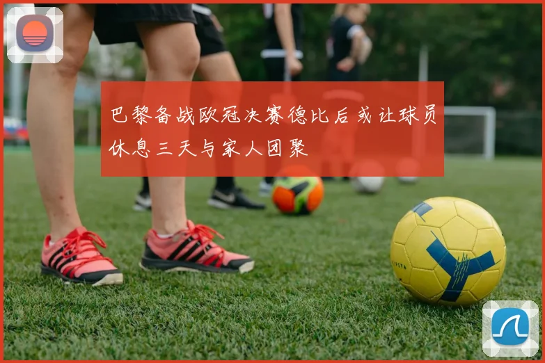 巴黎备战欧冠决赛德比后或让球员休息三天与家人团聚
