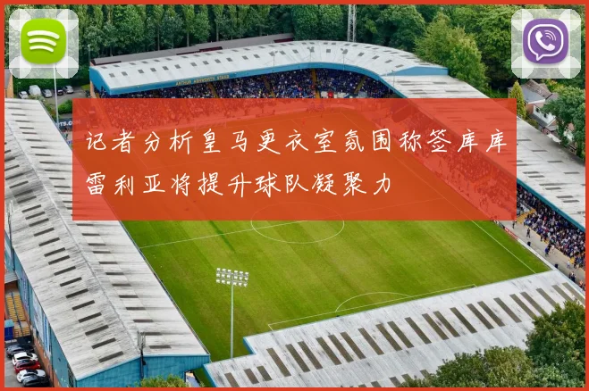 记者分析皇马更衣室氛围称签库库雷利亚将提升球队凝聚力