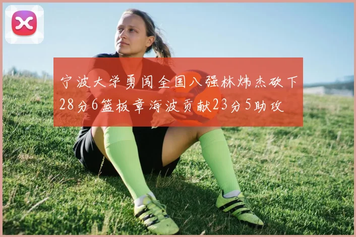 宁波大学勇闯全国八强林炜杰砍下28分6篮板章海波贡献23分5助攻