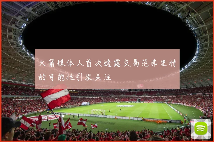 火箭媒体人首次透露交易范弗里特的可能性引发关注