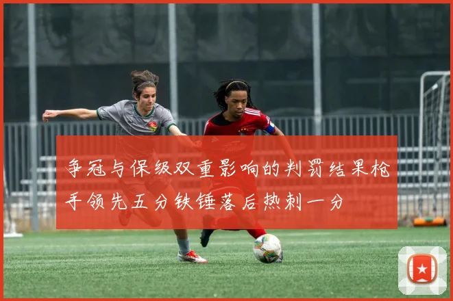 争冠与保级双重影响的判罚结果枪手领先五分铁锤落后热刺一分