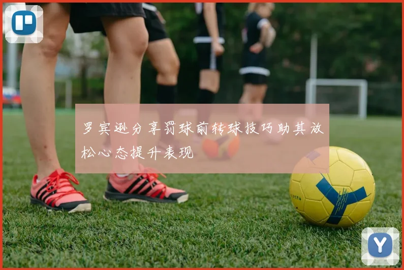 罗宾逊分享罚球前转球技巧助其放松心态提升表现