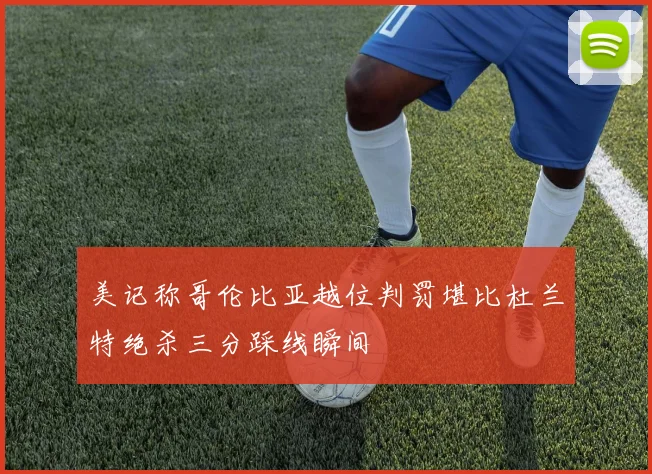 美记称哥伦比亚越位判罚堪比杜兰特绝杀三分踩线瞬间