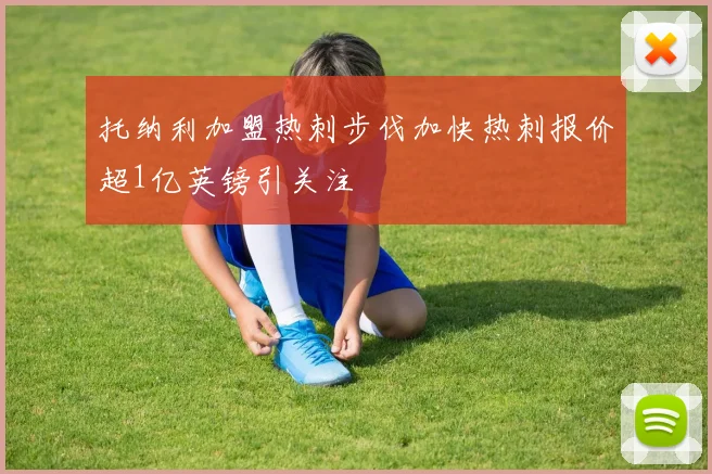 托纳利加盟热刺步伐加快热刺报价超1亿英镑引关注