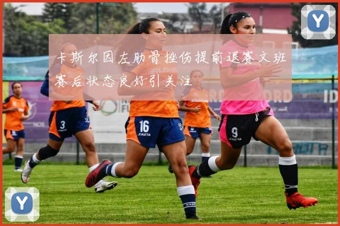 卡斯尔因左肋骨挫伤提前退赛文班赛后状态良好引关注