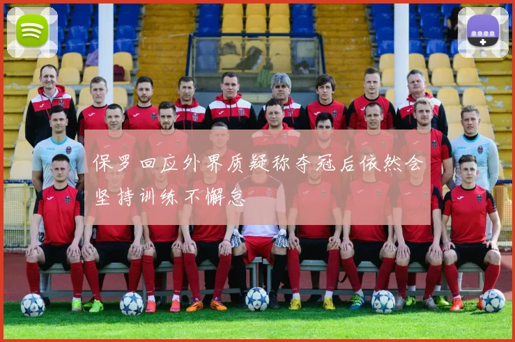 保罗回应外界质疑称夺冠后依然会坚持训练不懈怠