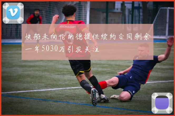 快船未向伦纳德提供续约合同剩余一年5030万引发关注