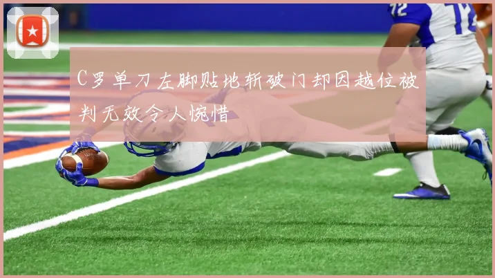 C罗单刀左脚贴地斩破门却因越位被判无效令人惋惜