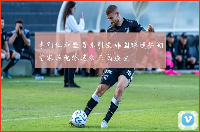 李刚仁加盟马竞引发韩国球迷热潮首家马竞球迷会正式成立