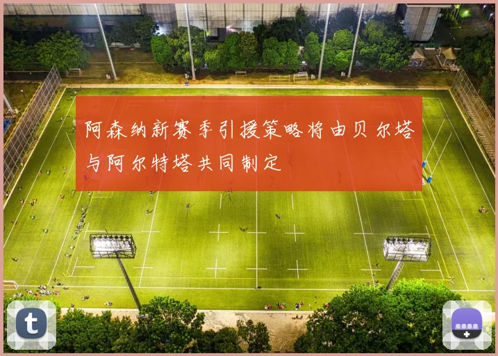 阿森纳新赛季引援策略将由贝尔塔与阿尔特塔共同制定
